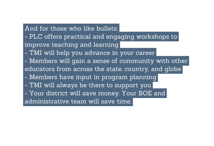 And for those who like bullets PLC offers practical and engaging workshops to improve teaching and learning TMI will help you advance in your career Members will gain a sense of community with other educators from across the state country and globe Members have input in program planning TMI will always be there to support you Your district will save money Your BOE and administrative team will save time